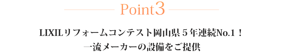 Point3 LIXILリフォームコンテスト岡山県5年連続No.1！一流メーカーの設備をご提供