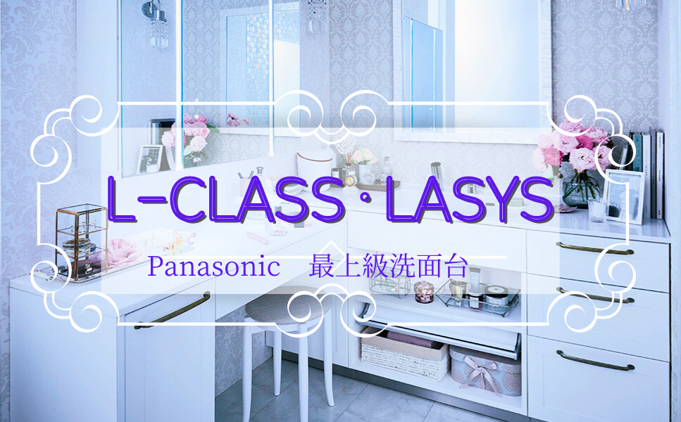 “Ｌ-CLASS・LASYC（ラシス）”～Panasonic最上級洗面化粧台～