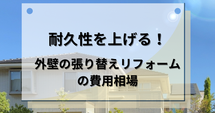 耐久性を上げる！外壁の張り替えリフォームの費用相場