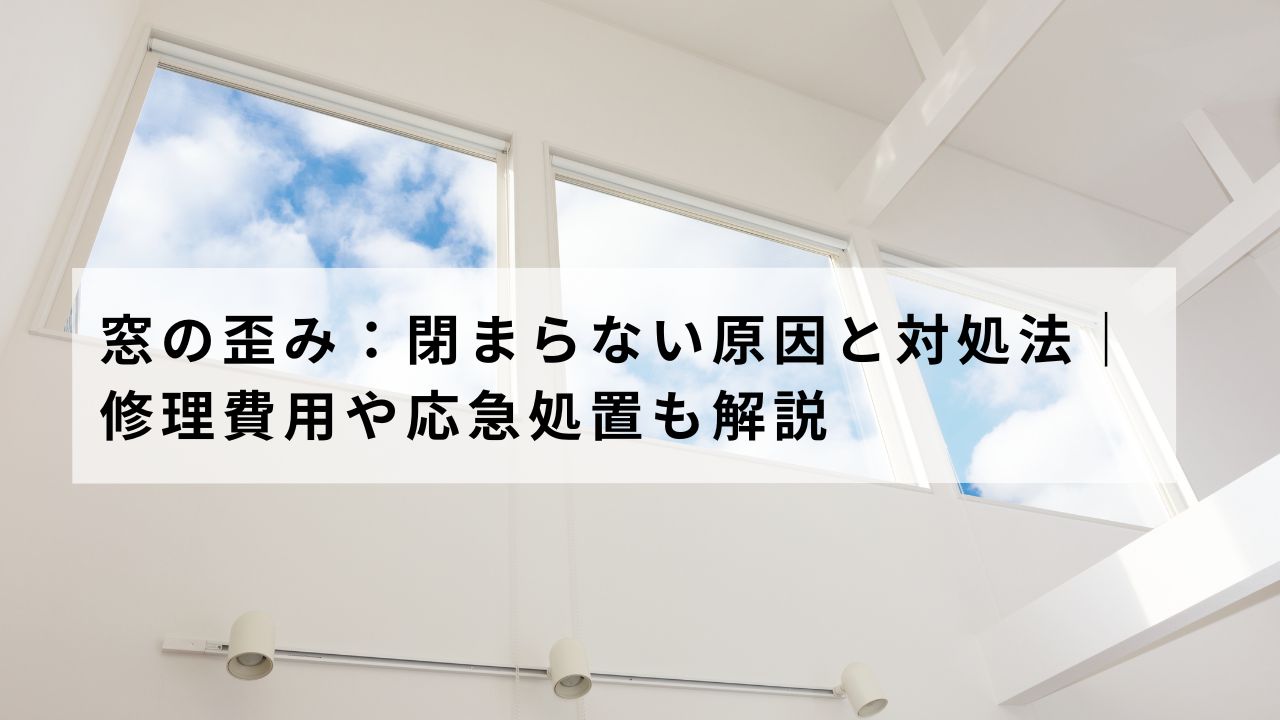 窓の歪み：閉まらない原因と対処法｜修理費用や応急処置も解説