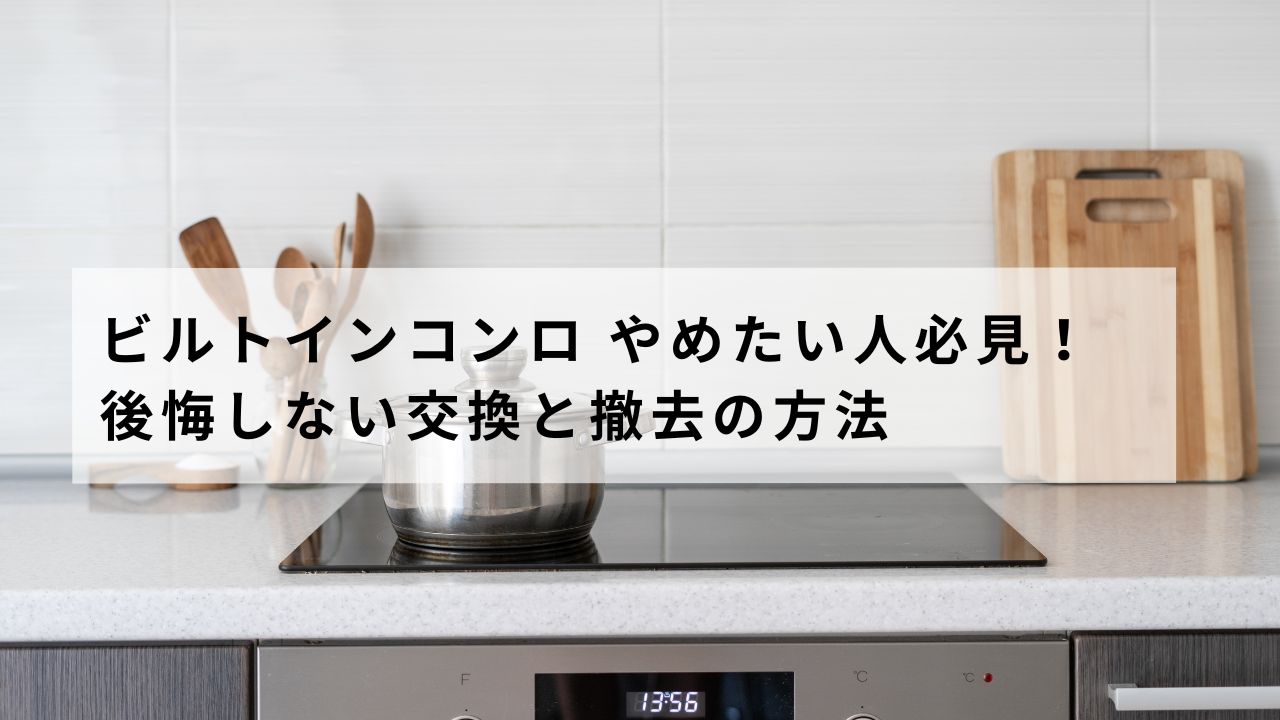 ビルトインコンロ やめたい人必見!後悔しない交換と撤去の方法