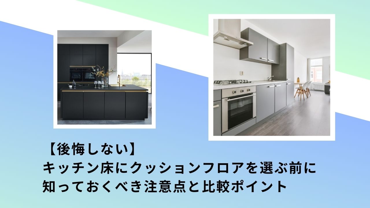 【後悔しない】キッチン床にクッションフロアを選ぶ前に知っておくべき注意点と比較ポイント