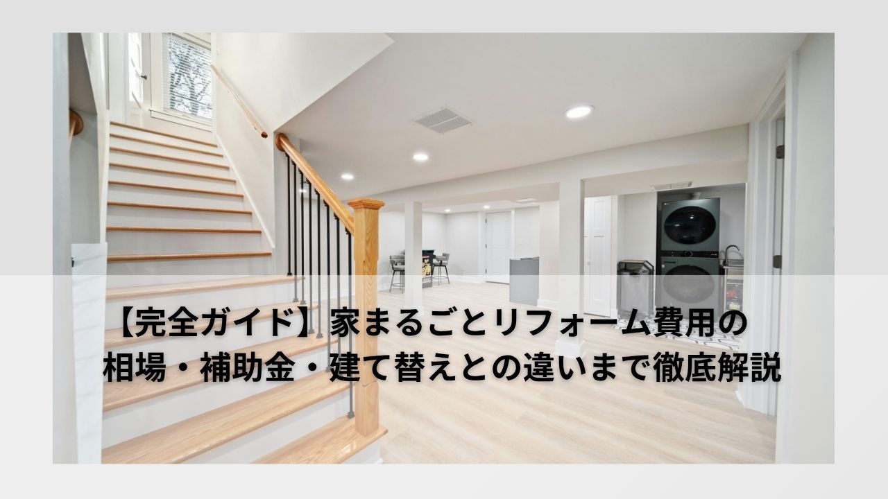 【完全ガイド】家まるごとリフォーム費用の相場・補助金・建て替えとの違いまで徹底解説