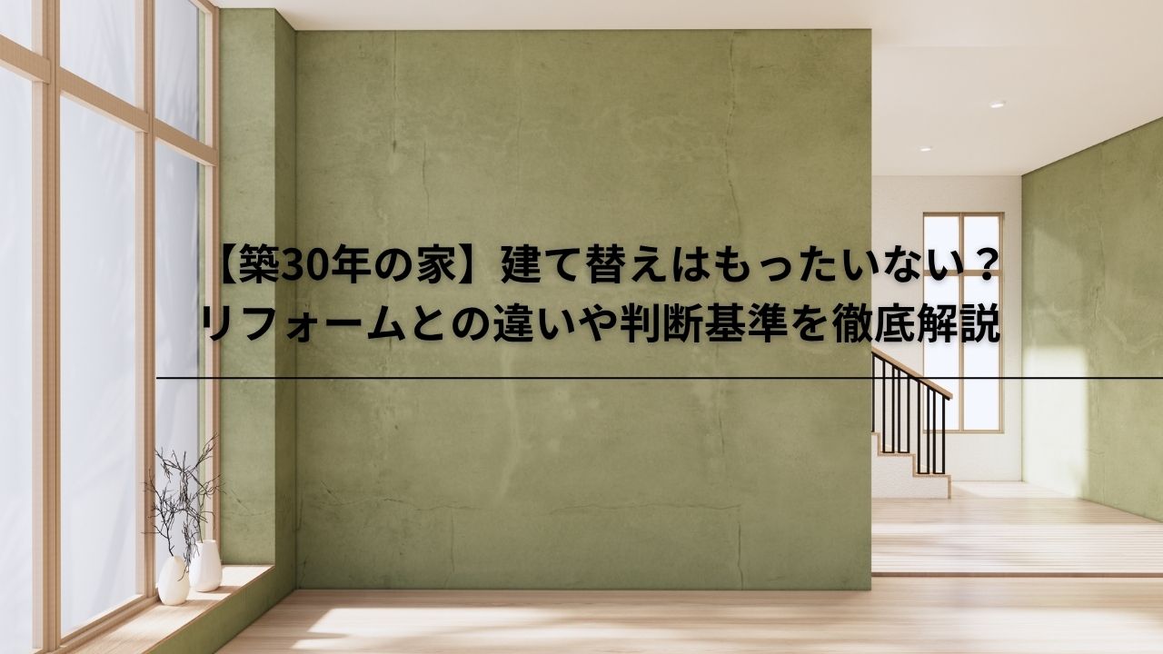 【築30年の家】建て替えはもったいない?リフォームとの違いや判断基準を徹底解説