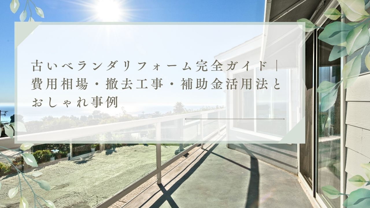 古いベランダリフォーム完全ガイド|費用相場・撤去工事・補助金活用法とおしゃれ事例