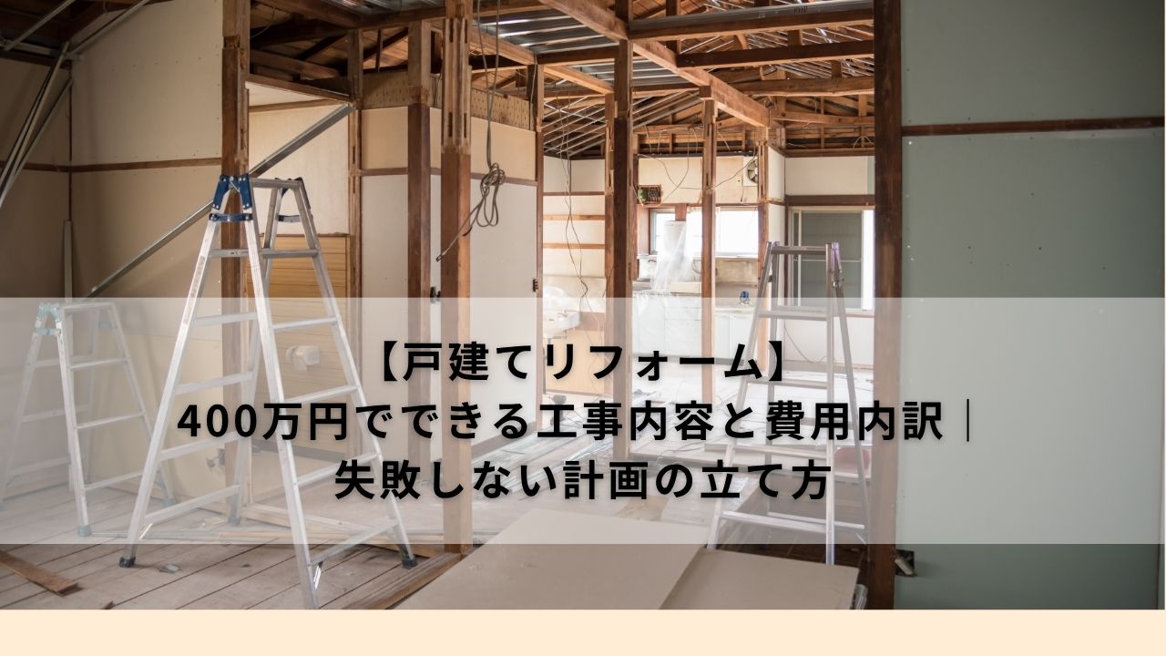 【戸建てリフォーム】400万円でできる工事内容と費用内訳｜失敗しない計画の立て方
