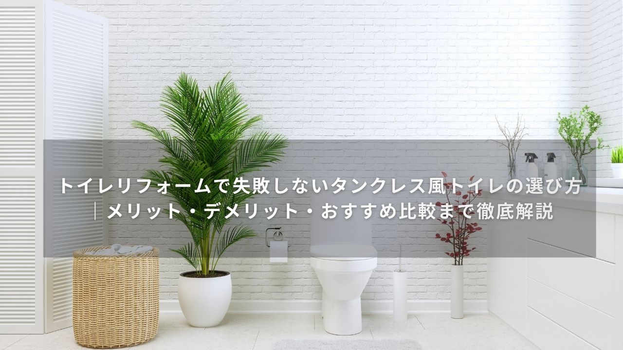 トイレリフォームで失敗しないタンクレス風トイレの選び方｜メリット・デメリット・おすすめ比較まで徹底解説