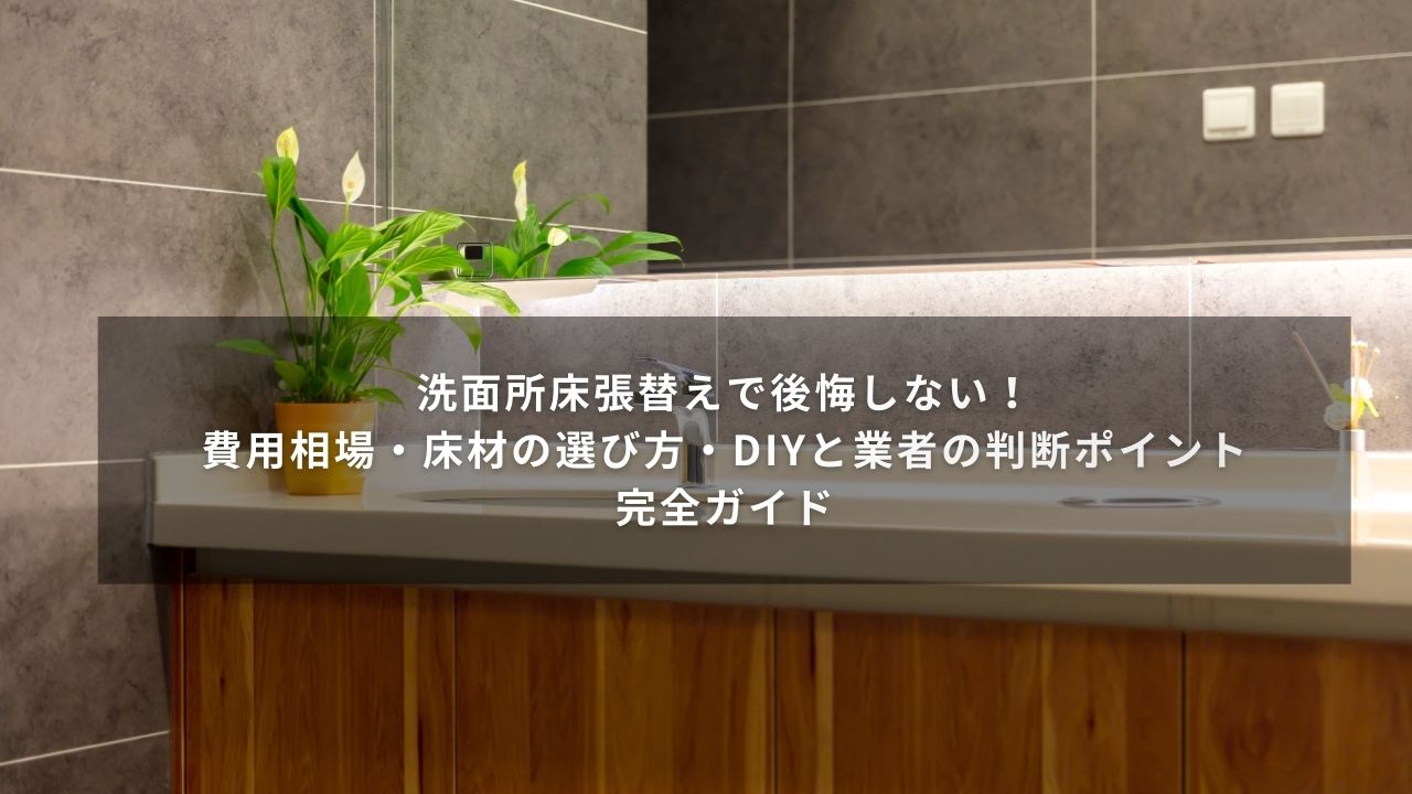 洗面所床張替えで後悔しない！費用相場・床材の選び方・DIYと業者の判断ポイント完全ガイド