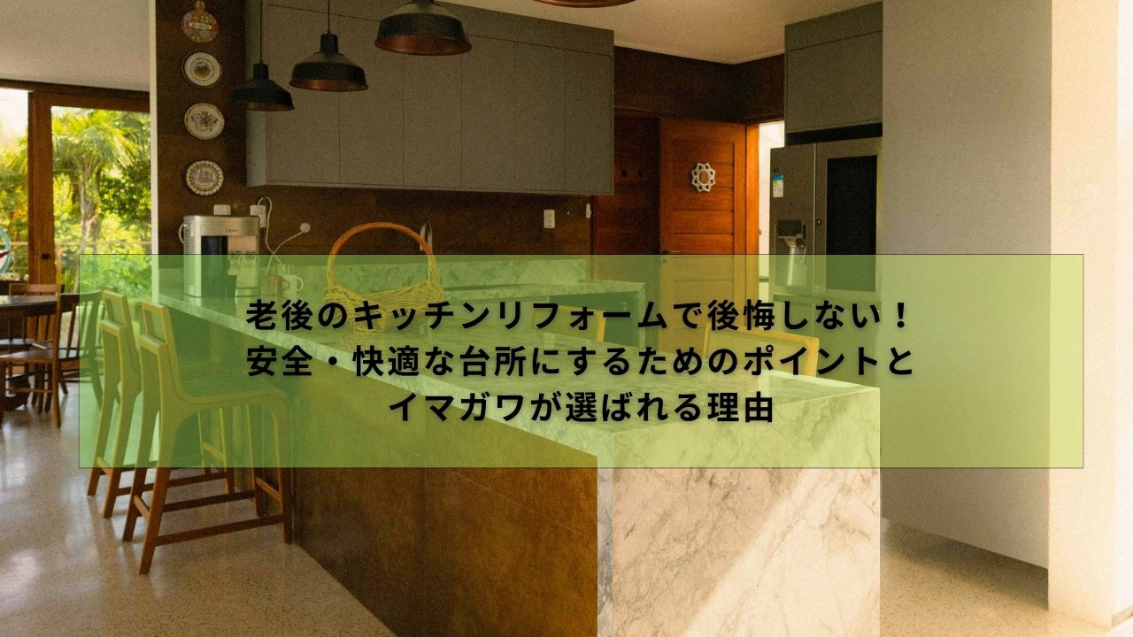 老後のキッチンリフォームで後悔しない！安全・快適な台所にするためのポイントと、イマガワが選ばれる理由
