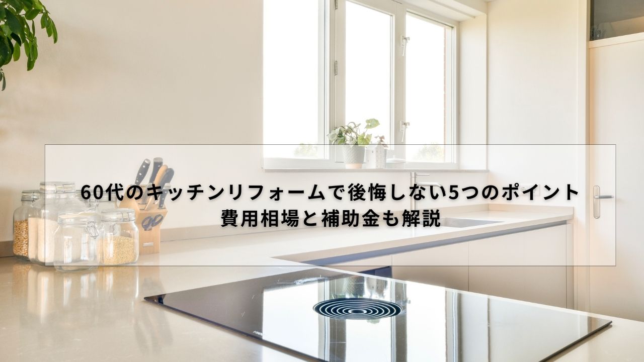 60代のキッチンリフォームで後悔しない5つのポイント｜費用相場と補助金も解説