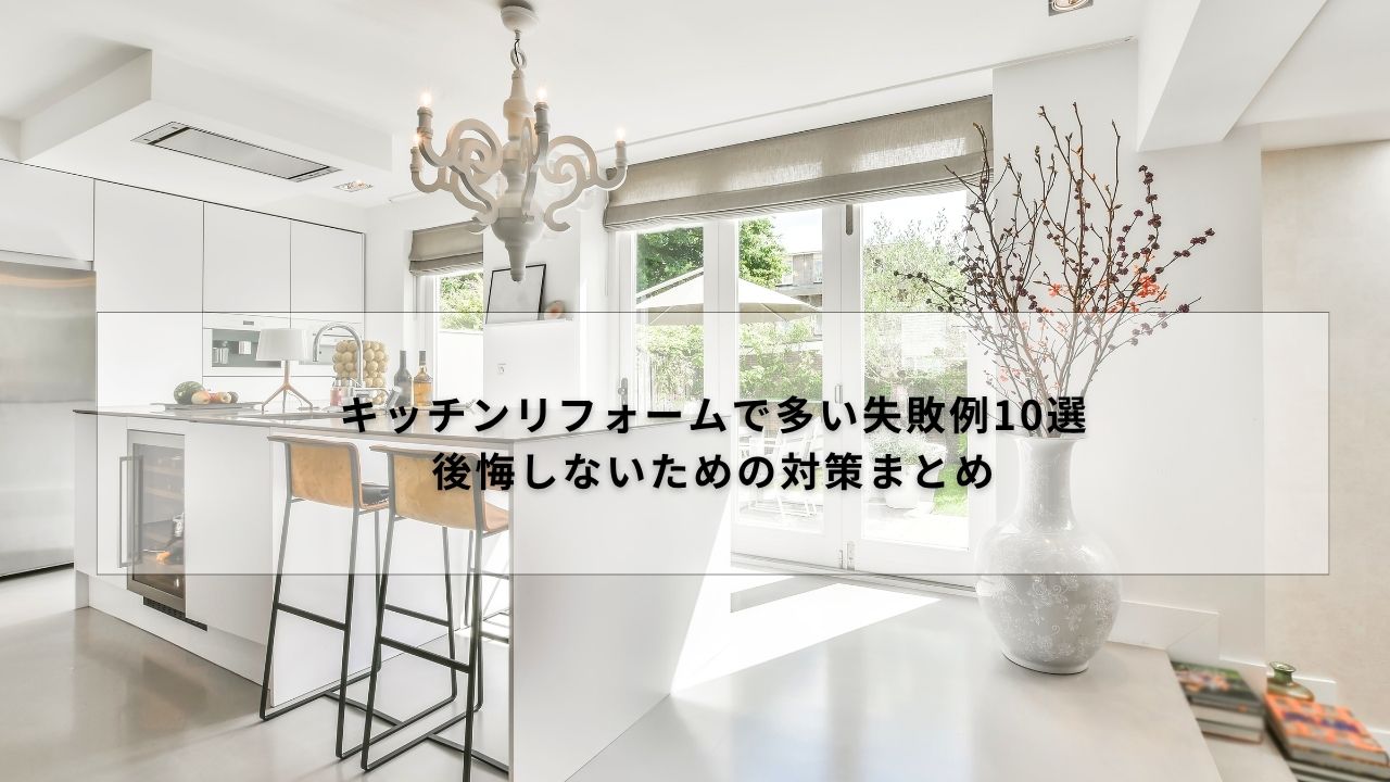 キッチンリフォームで多い失敗例10選｜後悔しないための対策まとめ