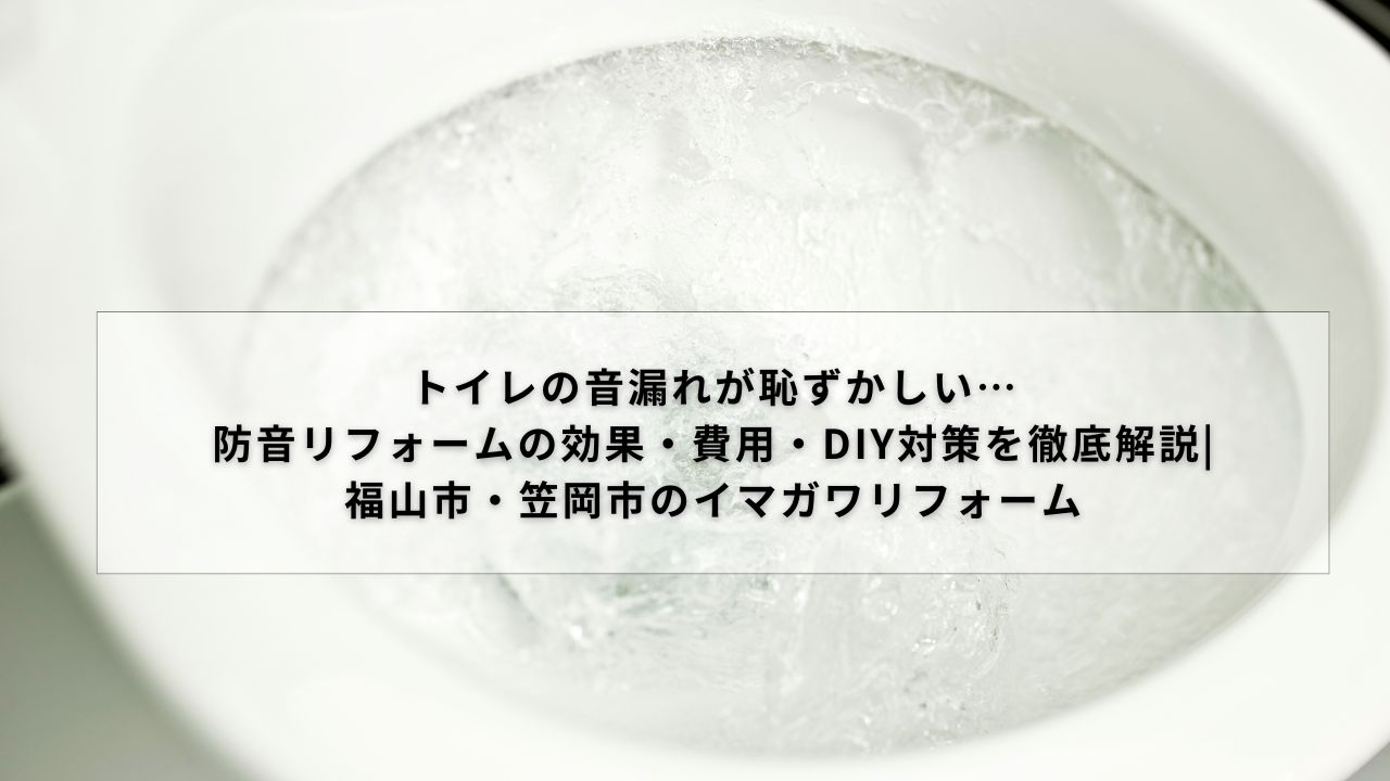 トイレの音漏れが恥ずかしい…防音リフォームの効果・費用・DIY対策を徹底解説|福山市・笠岡市のイマガワリフォーム