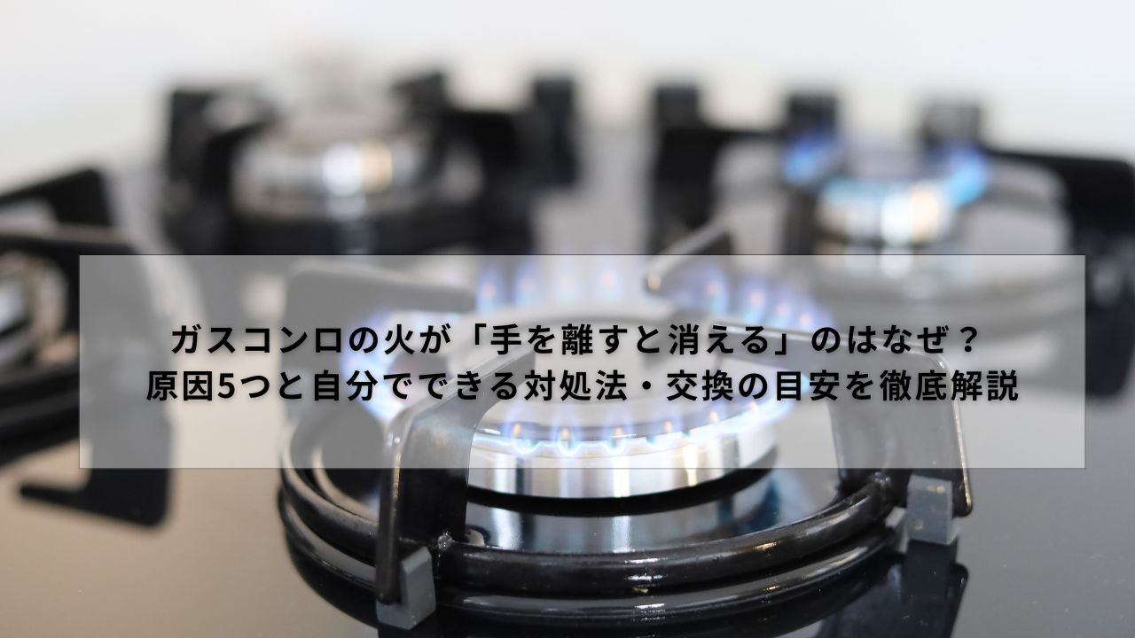 ガスコンロの火が「手を離すと消える」のはなぜ？ 原因5つと自分でできる対処法・交換の目安を徹底解説