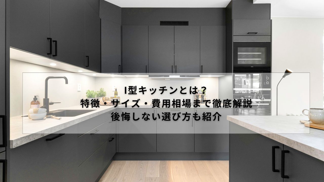 I型キッチンとは？特徴・サイズ・費用相場まで徹底解説｜後悔しない選び方も紹介